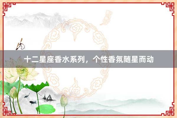十二星座香水系列，个性香氛随星而动