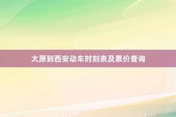 太原到西安动车时刻表及票价查询