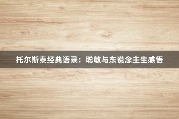 托尔斯泰经典语录：聪敏与东说念主生感悟