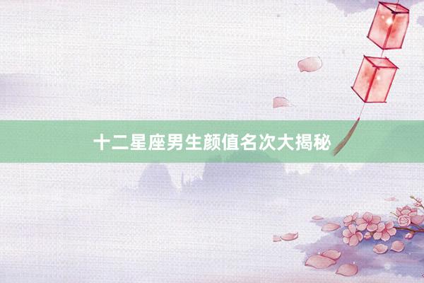 十二星座男生颜值名次大揭秘