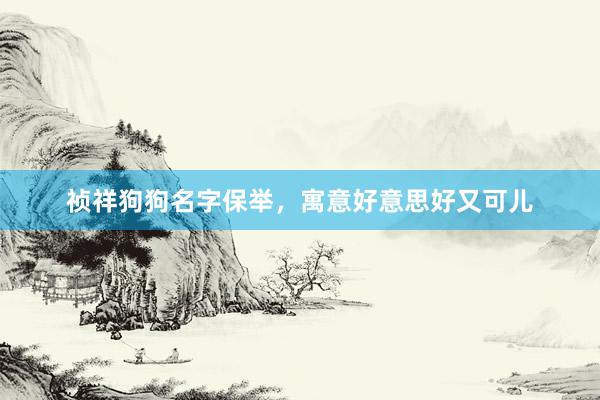 祯祥狗狗名字保举，寓意好意思好又可儿